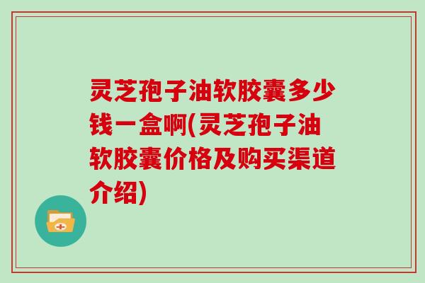 灵芝孢子油软胶囊多少钱一盒啊(灵芝孢子油软胶囊价格及购买渠道介绍)