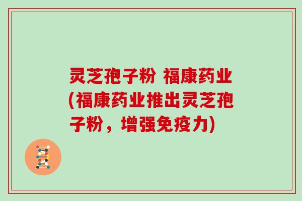 灵芝孢子粉 福康药业(福康药业推出灵芝孢子粉，增强免疫力)