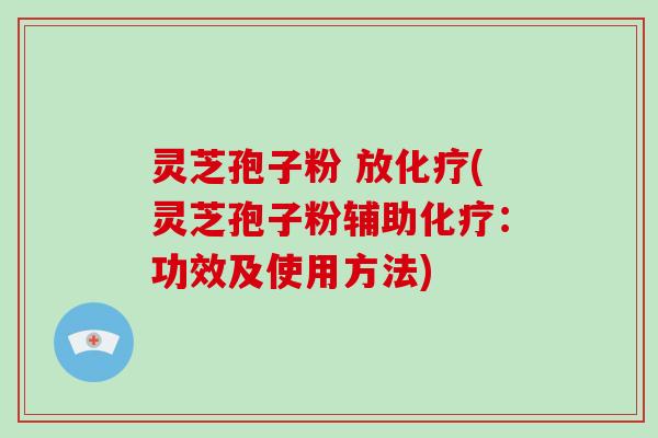 灵芝孢子粉 放化疗(灵芝孢子粉辅助化疗：功效及使用方法)