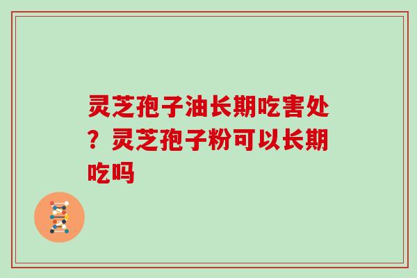 灵芝孢子油长期吃害处？灵芝孢子粉可以长期吃吗
