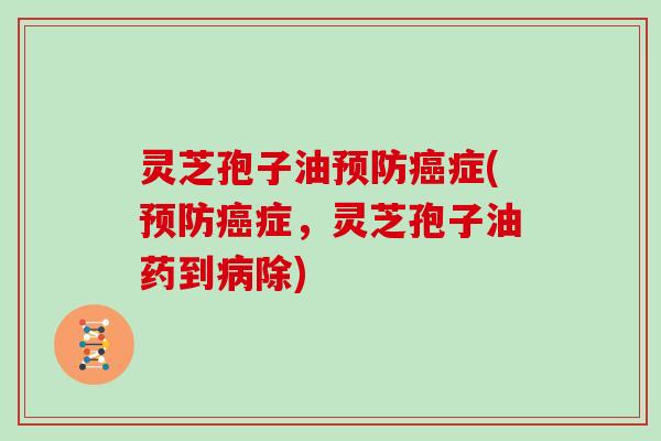 灵芝孢子油预防癌症(预防癌症，灵芝孢子油药到病除)