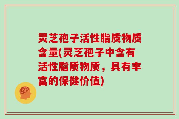 灵芝孢子活性脂质物质含量(灵芝孢子中含有活性脂质物质，具有丰富的保健价值)