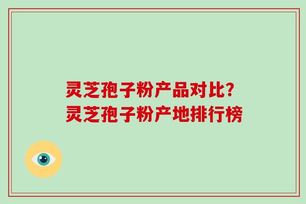 灵芝孢子粉产品对比？灵芝孢子粉产地排行榜