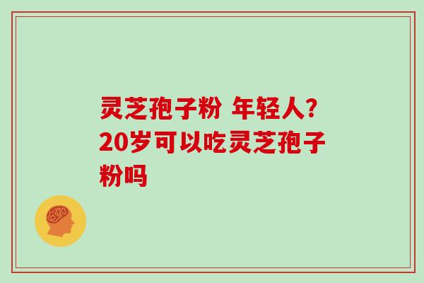 灵芝孢子粉 年轻人?20岁可以吃灵芝孢子粉吗-第1张图片-灵芝大师 灵芝孢子粉 年轻人?20岁可以吃灵芝孢子粉吗-第1张图片-灵芝大师