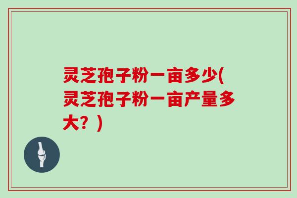 灵芝孢子粉一亩多少(灵芝孢子粉一亩产量多大?)-第1张图片-灵芝大师 灵芝孢子粉一亩多少(灵芝孢子粉一亩产量多大?)-第1张图片-灵芝大师