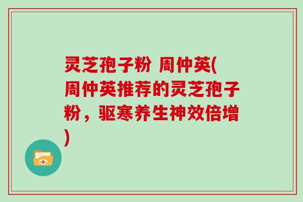 灵芝孢子粉 周仲英(周仲英推荐的灵芝孢子粉，驱寒养生神效倍增)