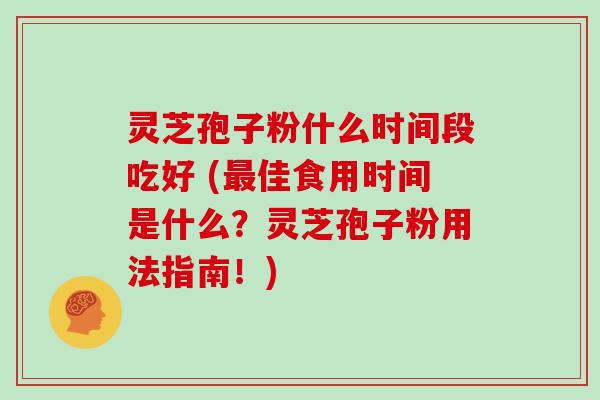 灵芝孢子粉什么时间段吃好 (最佳食用时间是什么?灵芝孢子粉用法指南!)-第1张图片-灵芝大师 灵芝孢子粉什么时间段吃好 (最佳食用时间是什么?灵芝孢子粉用法指南!)-第1张图片-灵芝大师