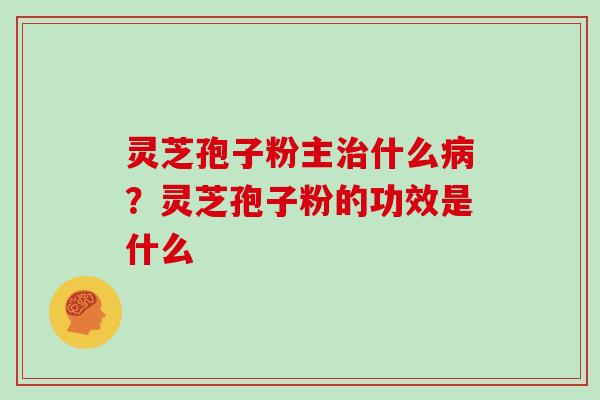 灵芝孢子粉主治什么病？灵芝孢子粉的功效是什么