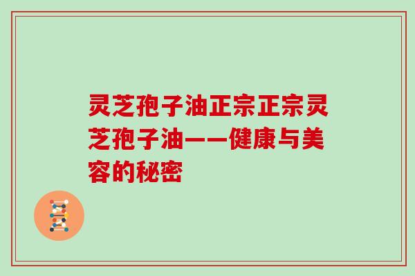 灵芝孢子油正宗正宗灵芝孢子油——健康与美容的秘密