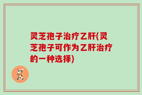 灵芝孢子治疗乙肝(灵芝孢子可作为乙肝治疗的一种选择)