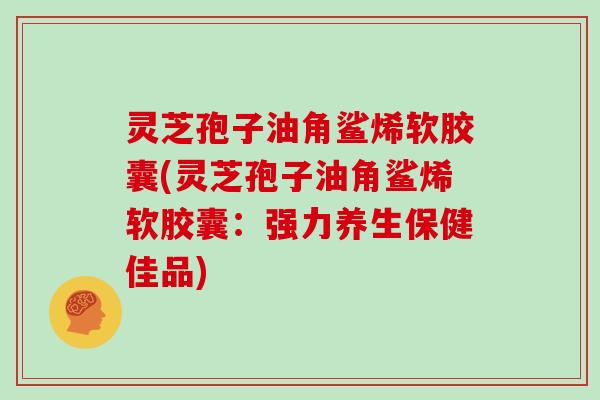 灵芝孢子油角鲨烯软胶囊(灵芝孢子油角鲨烯软胶囊:强力养生保健佳品)-第1张图片-灵芝大师 灵芝孢子油角鲨烯软胶囊(灵芝孢子油角鲨烯软胶囊:强力养生保健佳品)-第1张图片-灵芝大师