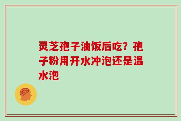 灵芝孢子油饭后吃？孢子粉用开水冲泡还是温水泡