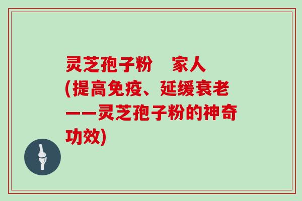 灵芝孢子粉   家人(提高免疫、延缓衰老——灵芝孢子粉的神奇功效)