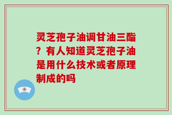 灵芝孢子油调甘油三酯？有人知道灵芝孢子油是用什么技术或者原理制成的吗