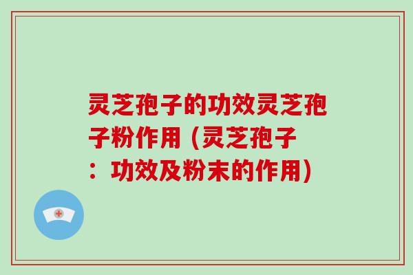 灵芝孢子的功效灵芝孢子粉作用 (灵芝孢子：功效及粉末的作用)-第1张图片-灵芝大师