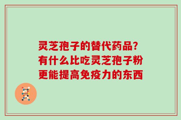 灵芝孢子的替代药品？有什么比吃灵芝孢子粉更能提高免疫力的东西