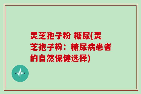 灵芝孢子粉 糖尿(灵芝孢子粉：糖尿病患者的自然保健选择)