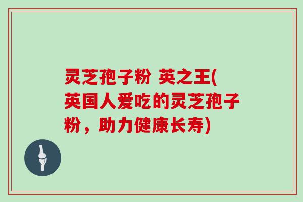 灵芝孢子粉 英之王(英国人爱吃的灵芝孢子粉，助力健康长寿)