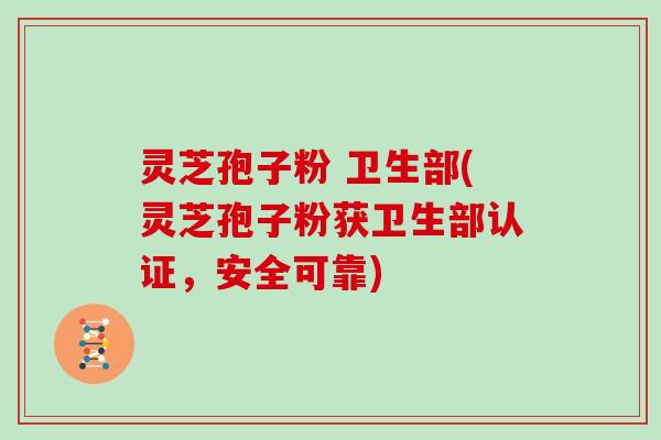 灵芝孢子粉 卫生部(灵芝孢子粉获卫生部认证，安全可靠)