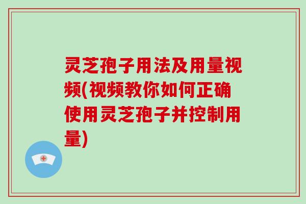 灵芝孢子用法及用量视频(视频教你如何正确使用灵芝孢子并控制用量)