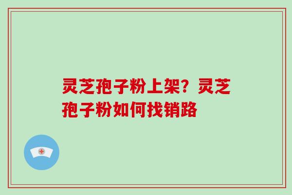 灵芝孢子粉上架？灵芝孢子粉如何找销路