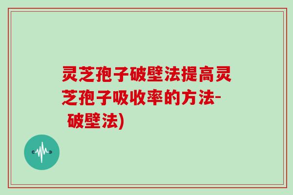 灵芝孢子破壁法提高灵芝孢子吸收率的方法- 破壁法)