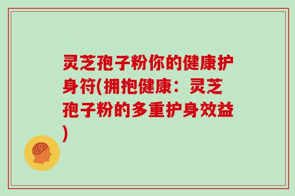 灵芝孢子粉你的健康护身符(拥抱健康：灵芝孢子粉的多重护身效益)