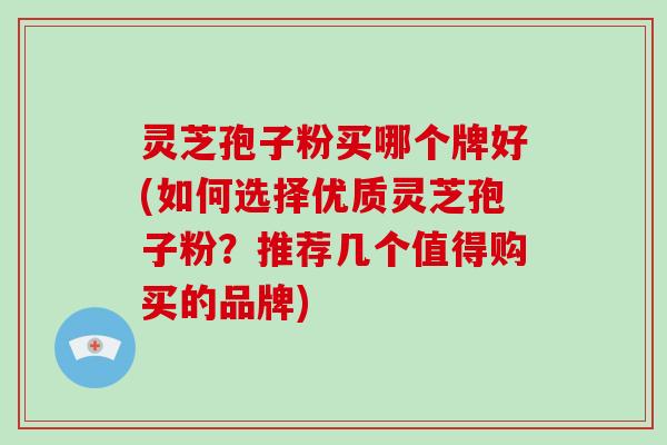 灵芝孢子粉买哪个牌好(如何选择优质灵芝孢子粉？推荐几个值得购买的品牌)