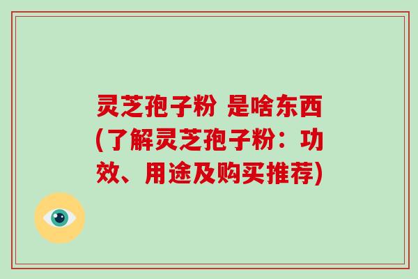 灵芝孢子粉 是啥东西(了解灵芝孢子粉：功效、用途及购买推荐)