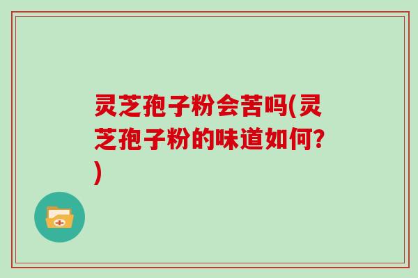 灵芝孢子粉会苦吗(灵芝孢子粉的味道如何？)