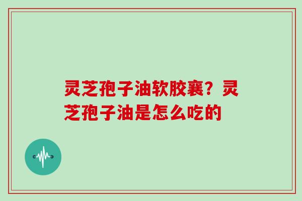 灵芝孢子油软胶襄？灵芝孢子油是怎么吃的