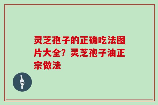 灵芝孢子的正确吃法图片大全？灵芝孢子油正宗做法