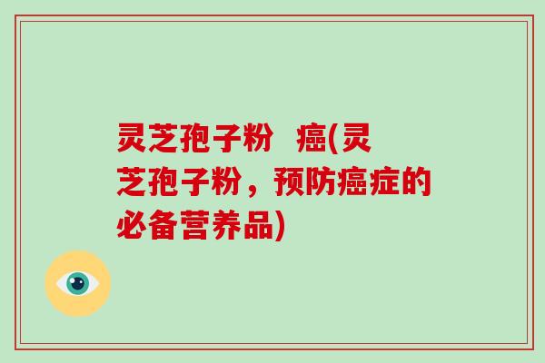 灵芝孢子粉 癌(灵芝孢子粉,预防癌症的必备营养品)-第1张图片-灵芝大师 灵芝孢子粉 癌(灵芝孢子粉,预防癌症的必备营养品)-第1张图片-灵芝大师