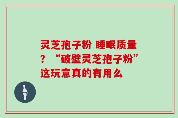 灵芝孢子粉 睡眠质量?“破壁灵芝孢子粉”这玩意真的有用么-第1张图片-灵芝大师 灵芝孢子粉 睡眠质量?“破壁灵芝孢子粉”这玩意真的有用么-第1张图片-灵芝大师