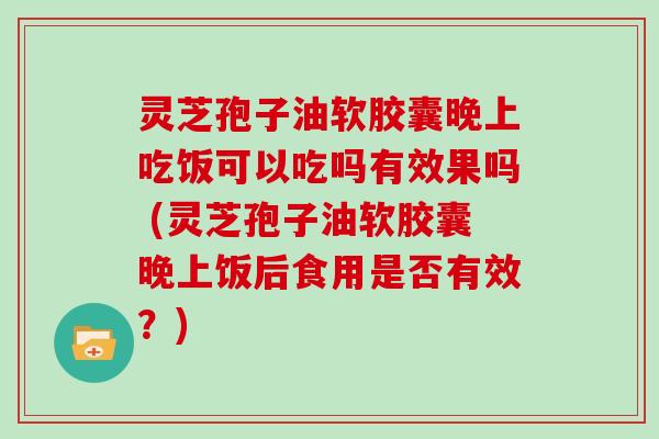 灵芝孢子油软胶囊晚上吃饭可以吃吗有效果吗 (灵芝孢子油软胶囊晚上饭后食用是否有效？)