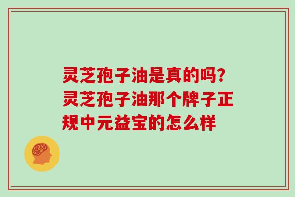 灵芝孢子油是真的吗？灵芝孢子油那个牌子正规中元益宝的怎么样