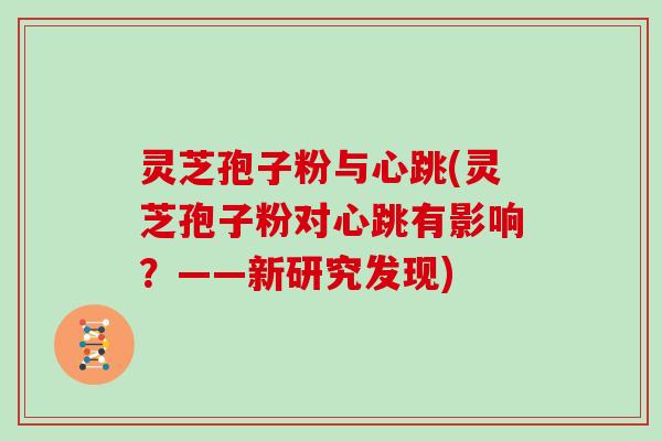 灵芝孢子粉与心跳(灵芝孢子粉对心跳有影响？——新研究发现)