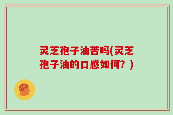 灵芝孢子油苦吗(灵芝孢子油的口感如何？)
