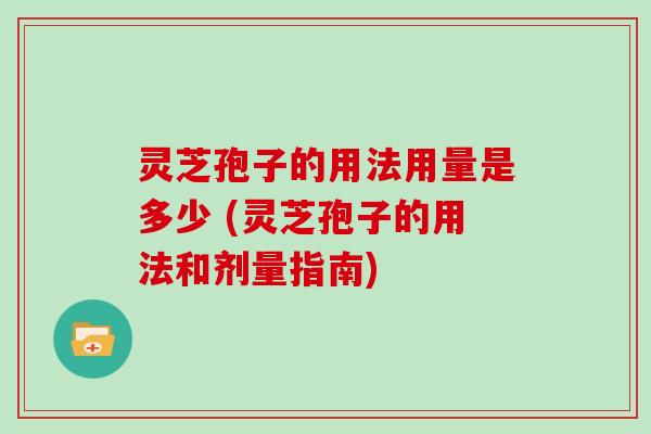 灵芝孢子的用法用量是多少 (灵芝孢子的用法和剂量指南)