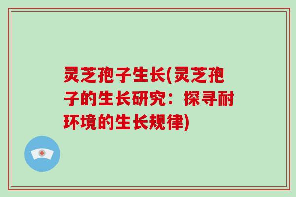 灵芝孢子生长(灵芝孢子的生长研究：探寻耐环境的生长规律)