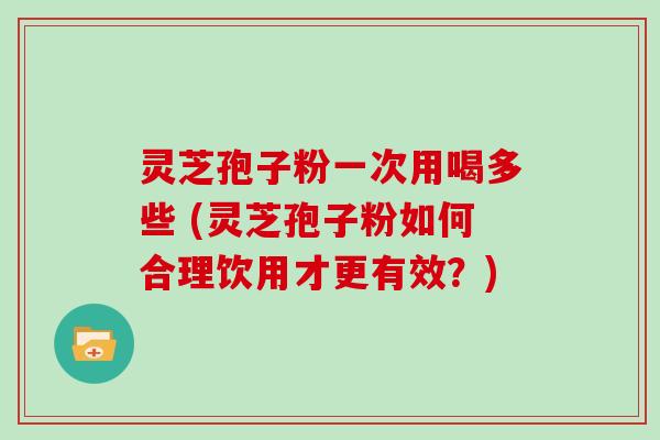 灵芝孢子粉一次用喝多些 (灵芝孢子粉如何合理饮用才更有效？)