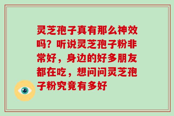 灵芝孢子真有那么神效吗？听说灵芝孢子粉非常好，身边的好多朋友都在吃，想问问灵芝孢子粉究竟有多好
