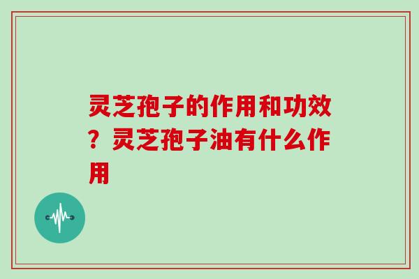 灵芝孢子的作用和功效？灵芝孢子油有什么作用
