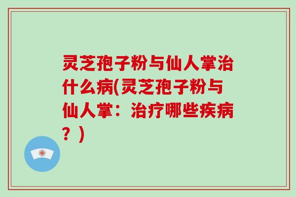 灵芝孢子粉与仙人掌治什么病(灵芝孢子粉与仙人掌：治疗哪些疾病？)