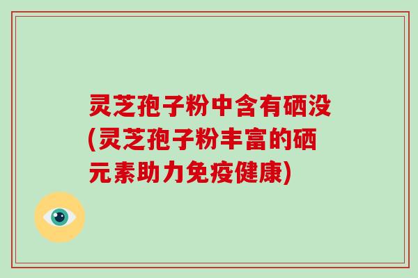 灵芝孢子粉中含有硒没(灵芝孢子粉丰富的硒元素助力免疫健康)