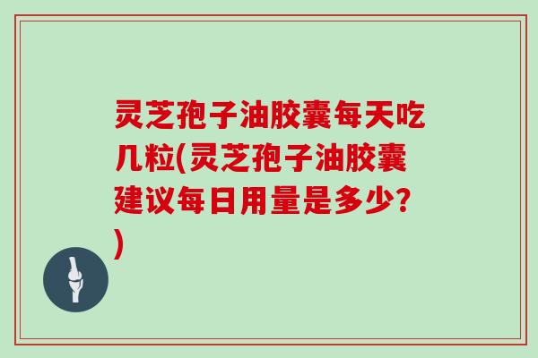 灵芝孢子油胶囊每天吃几粒(灵芝孢子油胶囊建议每日用量是多少?)-第1张图片-灵芝大师 灵芝孢子油胶囊每天吃几粒(灵芝孢子油胶囊建议每日用量是多少?)-第1张图片-灵芝大师