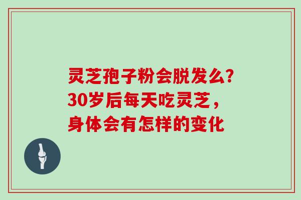 灵芝孢子粉会脱发么？30岁后每天吃灵芝，身体会有怎样的变化