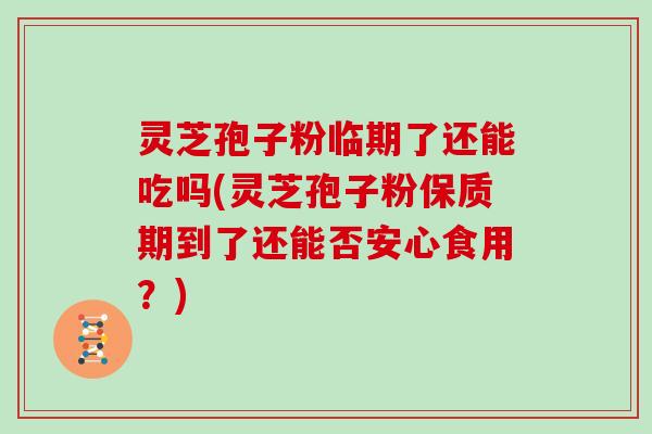 灵芝孢子粉临期了还能吃吗(灵芝孢子粉保质期到了还能否安心食用?)-第1张图片-灵芝大师 灵芝孢子粉临期了还能吃吗(灵芝孢子粉保质期到了还能否安心食用?)-第1张图片-灵芝大师
