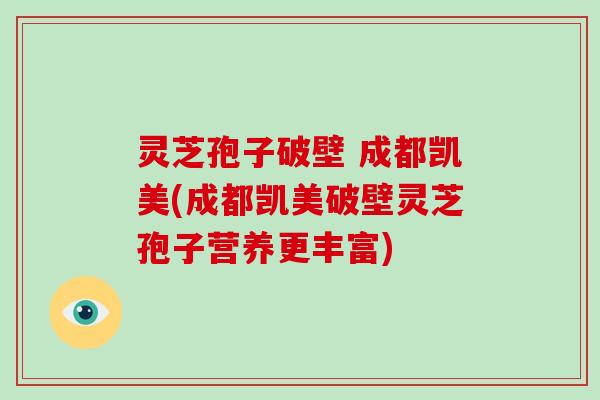 灵芝孢子破壁 成都凯美(成都凯美破壁灵芝孢子营养更丰富)