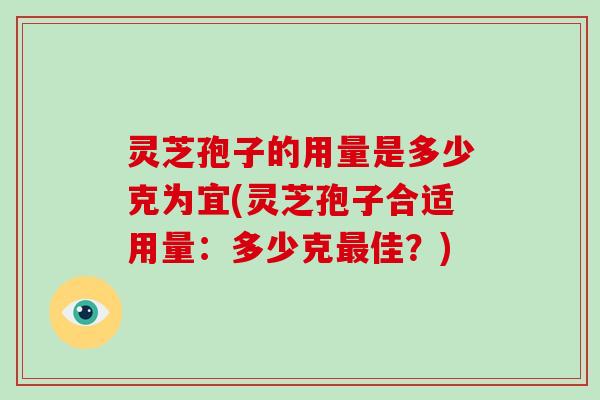 灵芝孢子的用量是多少克为宜(灵芝孢子合适用量：多少克最佳？)